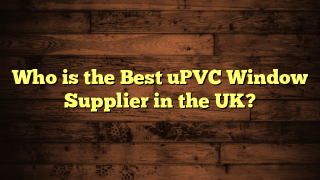 Who is the Best uPVC Window Supplier in the UK?