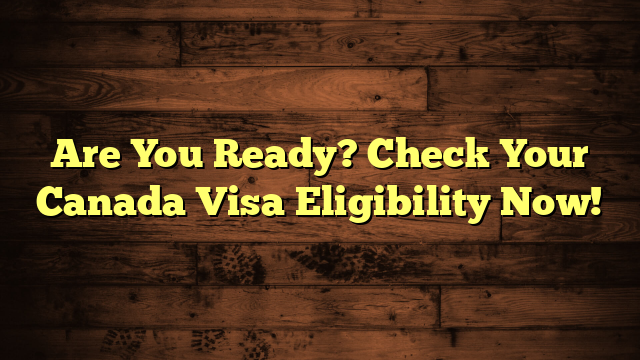 Are You Ready? Check Your Canada Visa Eligibility Now!