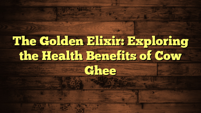 The Golden Elixir: Exploring the Health Benefits of Cow Ghee