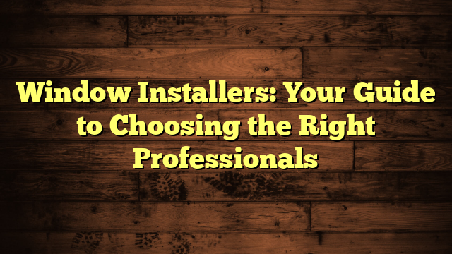 Window Installers: Your Guide to Choosing the Right Professionals