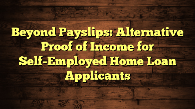 Beyond Payslips: Alternative Proof of Income for Self-Employed Home Loan Applicants