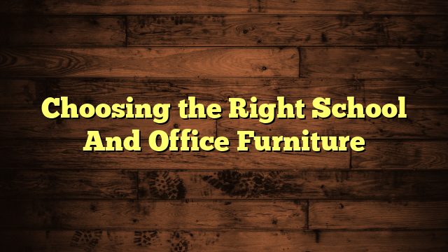 Choosing the Right School And Office Furniture
