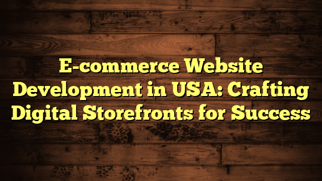 E-commerce Website Development in USA: Crafting Digital Storefronts for Success
