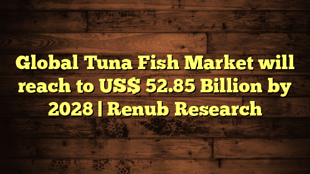 Global Tuna Fish Market will reach to US$ 52.85 Billion by 2028 | Renub Research