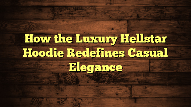 How the Luxury Hellstar Hoodie Redefines Casual Elegance