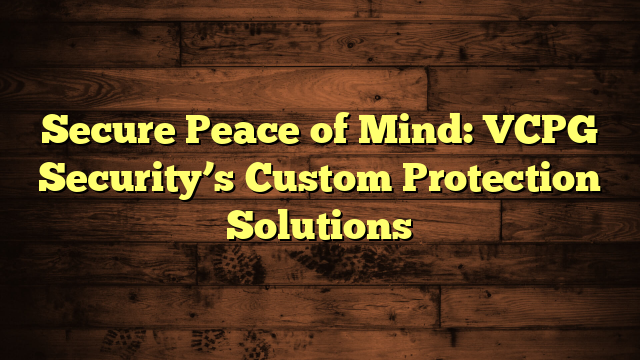Secure Peace of Mind: VCPG Security’s Custom Protection Solutions