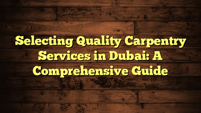 Selecting Quality Carpentry Services in Dubai: A Comprehensive Guide