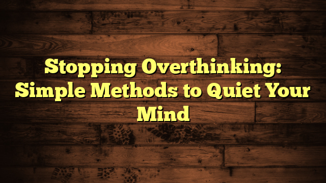 Stopping Overthinking: Simple Methods to Quiet Your Mind