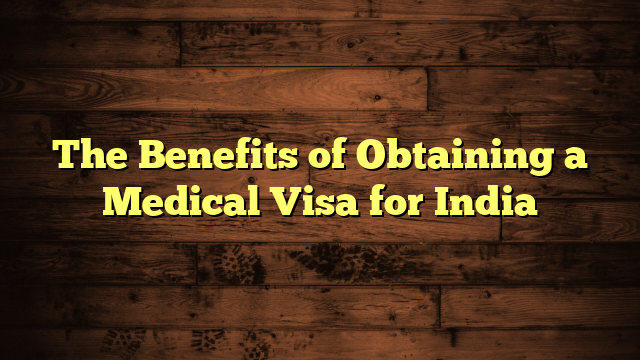 The Benefits of Obtaining a Medical Visa for India