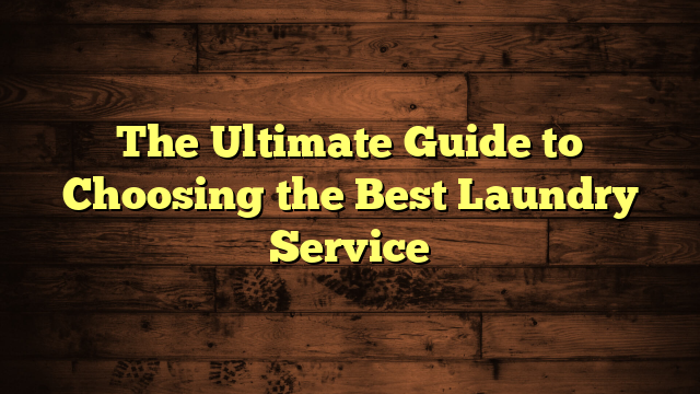 The Ultimate Guide to Choosing the Best Laundry Service