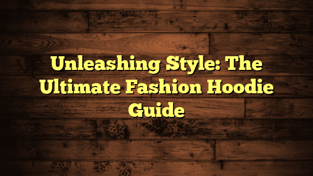 Unleashing Style: The Ultimate Fashion Hoodie Guide