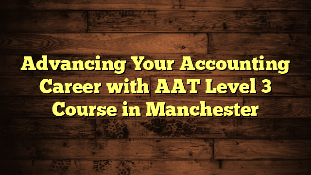 Advancing Your Accounting Career with AAT Level 3 Course in Manchester
