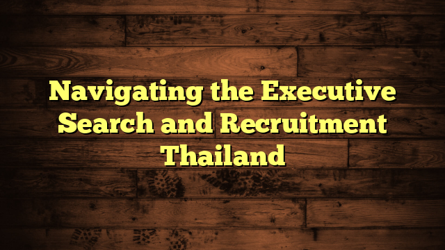 Navigating the Executive Search and Recruitment Thailand