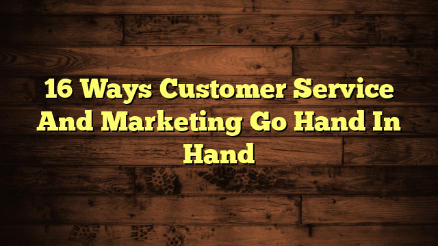 16 Ways Customer Service And Marketing Go Hand In Hand