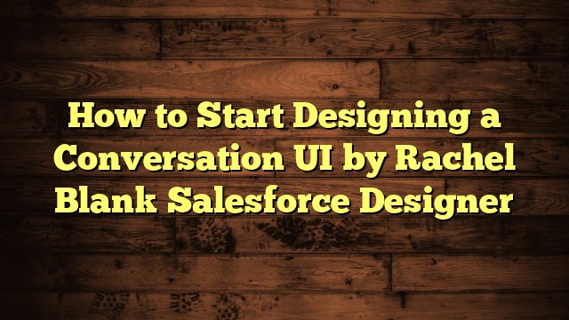 How to Start Designing a Conversation UI by Rachel Blank Salesforce Designer