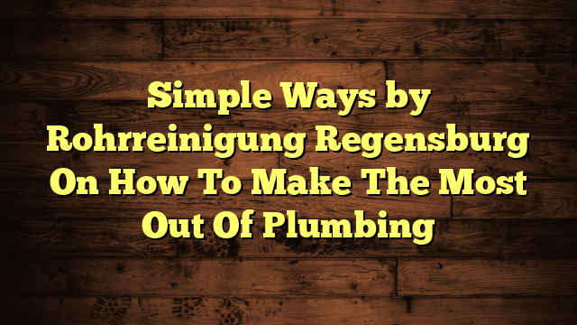 Simple Ways by Rohrreinigung Regensburg On How To Make The Most Out Of Plumbing