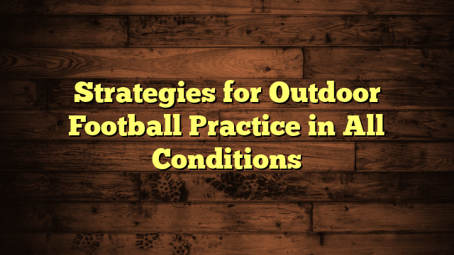 Strategies for Outdoor Football Practice in All Conditions
